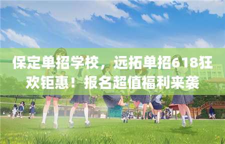 保定单招学校，远拓单招618狂欢钜惠！报名超值福利来袭